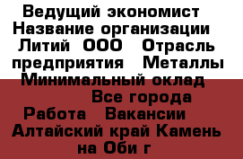 Ведущий экономист › Название организации ­ Литий, ООО › Отрасль предприятия ­ Металлы › Минимальный оклад ­ 24 000 - Все города Работа » Вакансии   . Алтайский край,Камень-на-Оби г.